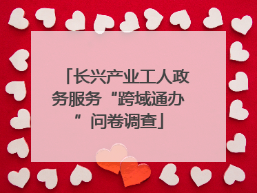 长兴产业工人政务服务“跨域通办”问卷调查