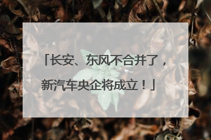 长安、东风不合并了，新汽车央企将成立！
