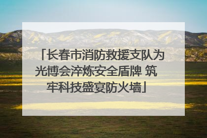 长春市消防救援支队为光博会淬炼安全盾牌 筑牢科技盛宴防火墙