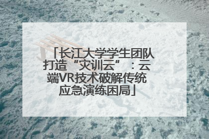 长江大学学生团队打造“灾训云”：云端VR技术破解传统应急演练困局