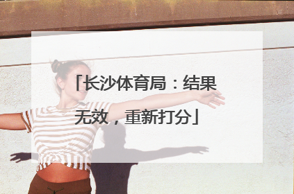 长沙体育局：结果无效，重新打分