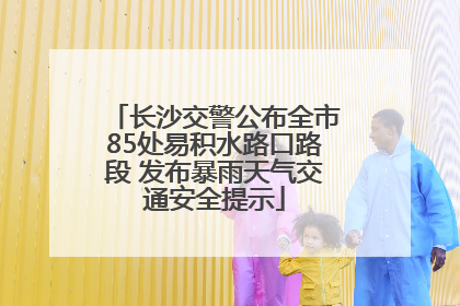 长沙交警公布全市85处易积水路口路段 发布暴雨天气交通安全提示