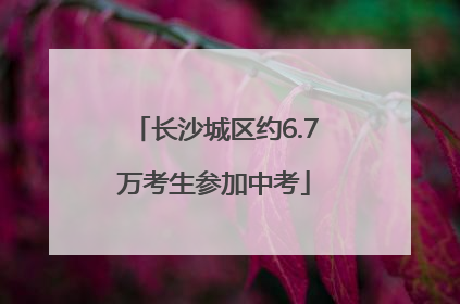 长沙城区约6.7万考生参加中考