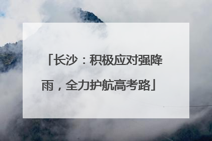 长沙：积极应对强降雨，全力护航高考路
