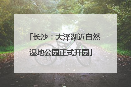 长沙：大泽湖近自然湿地公园正式开园
