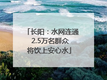 长阳：水网连通 2.5万名群众将饮上安心水