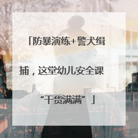 防暴演练+警犬缉捕，这堂幼儿安全课“干货满满”
