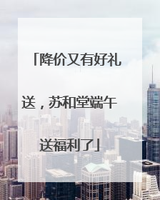 降价又有好礼送，苏和堂端午送福利了
