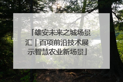 雄安未来之城场景汇｜百项前沿技术展示智慧农业新场景