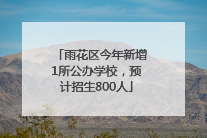 雨花区今年新增1所公办学校，预计招生800人
