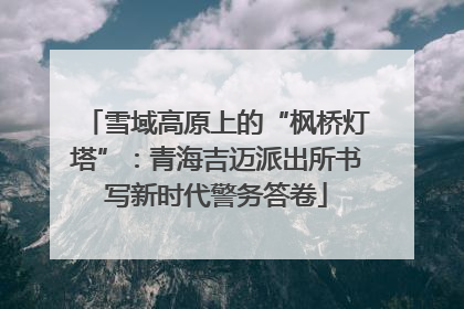 雪域高原上的“枫桥灯塔”：青海吉迈派出所书写新时代警务答卷