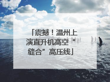 震撼！温州上演直升机高空“缝合”高压线