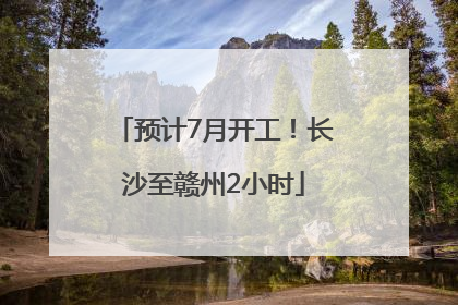 预计7月开工！长沙至赣州2小时
