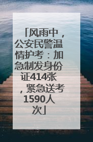 风雨中，公安民警温情护考：加急制发身份证414张，紧急送考1590人次
