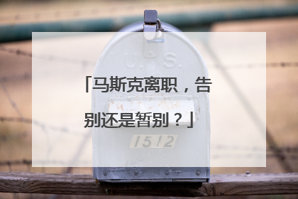 马斯克离职，告别还是暂别？