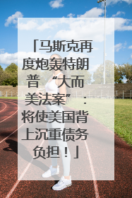 马斯克再度炮轰特朗普 “大而美法案”：将使美国背上沉重债务负担！