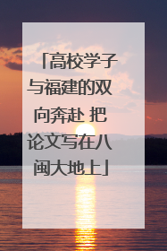 高校学子与福建的双向奔赴 把论文写在八闽大地上