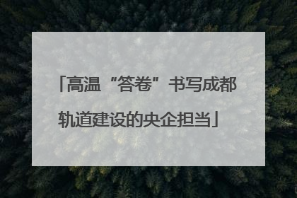 高温“答卷”书写成都轨道建设的央企担当