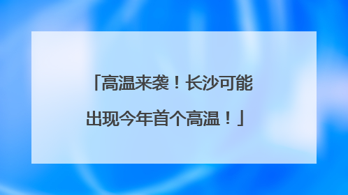 高温来袭！长沙可能出现今年首个高温！