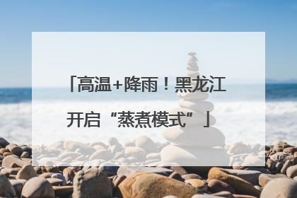 高温+降雨！黑龙江开启“蒸煮模式”