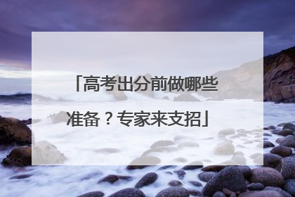高考出分前做哪些准备？专家来支招