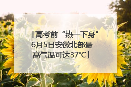 高考前“热一下身” 6月5日安徽北部最高气温可达37℃