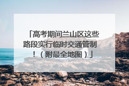 高考期间兰山区这些路段实行临时交通管制！（附最全地图）