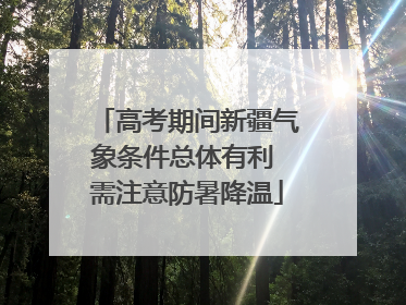 高考期间新疆气象条件总体有利 需注意防暑降温