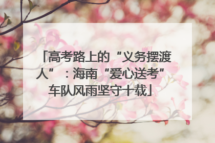 高考路上的“义务摆渡人”：海南“爱心送考”车队风雨坚守十载