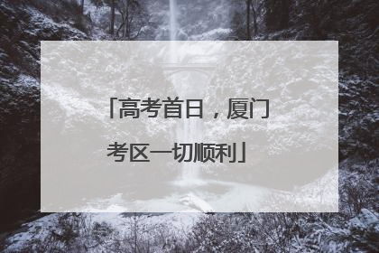 高考首日，厦门考区一切顺利