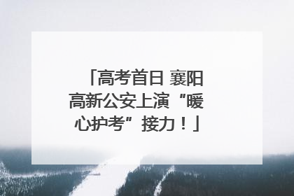高考首日 襄阳高新公安上演“暖心护考”接力！