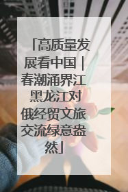 高质量发展看中国｜春潮涌界江 黑龙江对俄经贸文旅交流绿意盎然