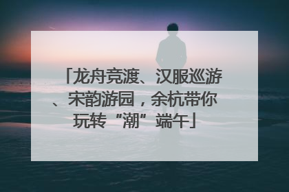 龙舟竞渡、汉服巡游、宋韵游园，余杭带你玩转“潮”端午