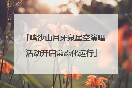 鸣沙山月牙泉星空演唱活动开启常态化运行