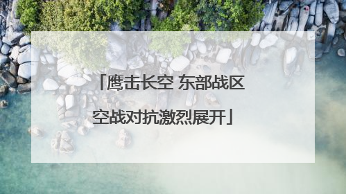 鹰击长空 东部战区空战对抗激烈展开