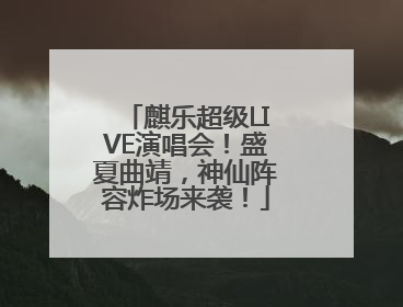 麒乐超级LIVE演唱会！盛夏曲靖，神仙阵容炸场来袭！