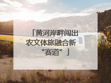 黄河岸畔闯出农文体旅融合新“赛道”