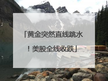 黄金突然直线跳水！美股全线收跌