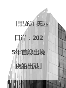黑龙江抚远口岸：2025年首艘出境货船出港