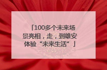 100多个未来场景亮相，走，到雄安体验“未来生活”