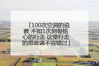 100次空洞的说教 不如1次刻骨铭心的行走 这堂行走的思政课不容错过