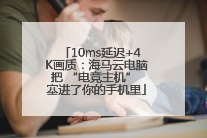 10ms延迟+4K画质：海马云电脑把 “电竞主机” 塞进了你的手机里