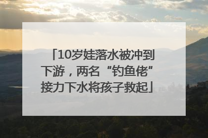 10岁娃落水被冲到下游，两名“钓鱼佬”接力下水将孩子救起
