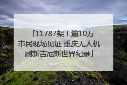 11787架！逾10万市民现场见证 重庆无人机刷新吉尼斯世界纪录
