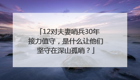 12对夫妻哨兵30年接力值守，是什么让他们坚守在深山孤哨？