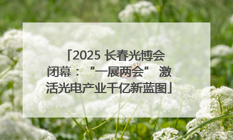 2025 长春光博会闭幕：“一展两会” 激活光电产业千亿新蓝图