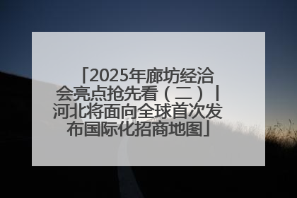 2025年廊坊经洽会亮点抢先看（二）丨河北将面向全球首次发布国际化招商地图