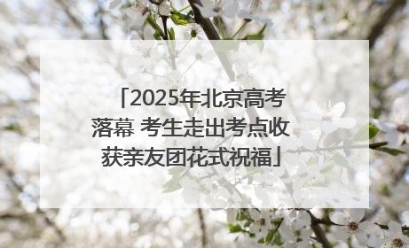 2025年北京高考落幕 考生走出考点收获亲友团花式祝福