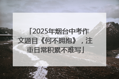 2025年烟台中考作文题目《何不拥抱》，注重日常积累不难写
