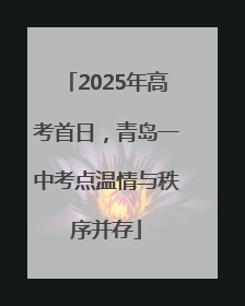 2025年高考首日，青岛一中考点温情与秩序并存
